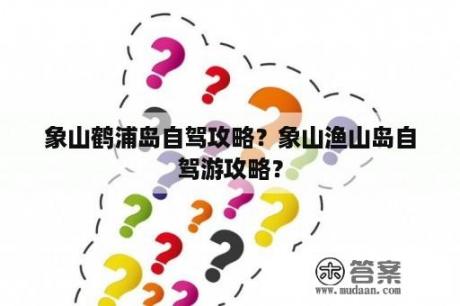 象山鹤浦岛自驾攻略？象山渔山岛自驾游攻略？