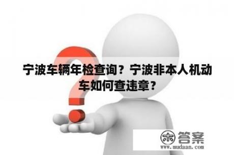 宁波车辆年检查询？宁波非本人机动车如何查违章？