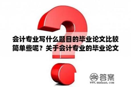 会计专业写什么题目的毕业论文比较简单些呢？关于会计专业的毕业论文有什么比较新颖的选题？