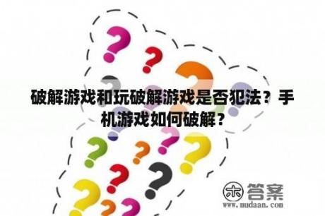 破解游戏和玩破解游戏是否犯法？手机游戏如何破解？