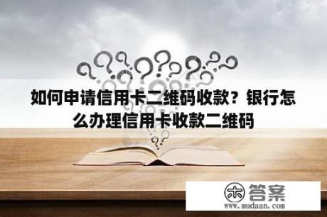 如何申请信用卡二维码收款？银行怎么办理信用卡收款二维码