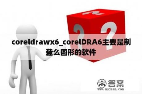 coreldrawx6_corelDRA6主要是制造
什么图形的软件