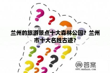 兰州的旅游景点十大森林公园？兰州市十大名胜古迹？