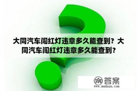 大同汽车闯红灯违章多久能查到？大同汽车闯红灯违章多久能查到？