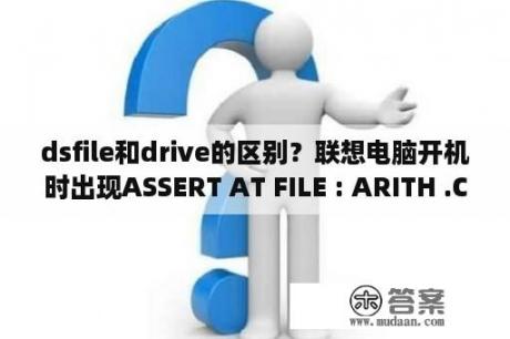 dsfile和drive的区别？联想电脑开机时出现ASSERT AT FILE : ARITH .C ,LINE :1792，是什么意思，怎么解决此类问题？