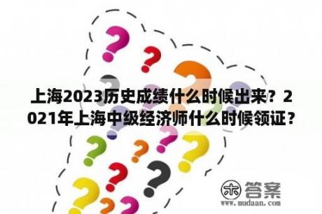 上海2023历史成绩什么时候出来？2021年上海中级经济师什么时候领证？