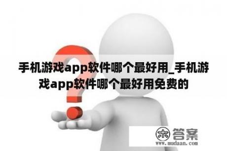 手机游戏app软件哪个最好用_手机游戏app软件哪个最好用免费的