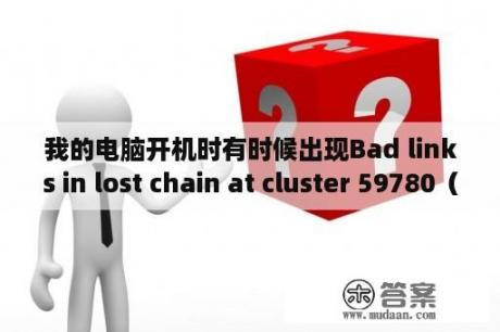 我的电脑开机时有时候出现Bad links in lost chain at cluster 59780（还有其他数字）文件还可以保存？什么是芯片的cluster？