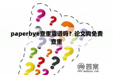 paperbye查重靠谱吗？论文狗免费查重