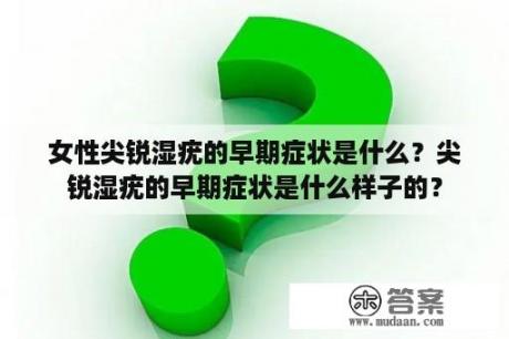 女性尖锐湿疣的早期症状是什么？尖锐湿疣的早期症状是什么样子的？