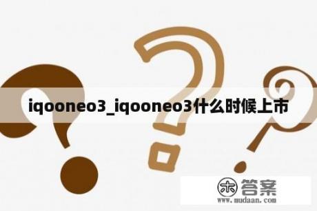 iqooneo3_iqooneo3什么时候上市