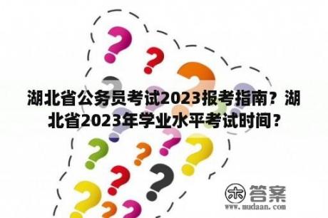 湖北省公务员考试2023报考指南？湖北省2023年学业水平考试时间？