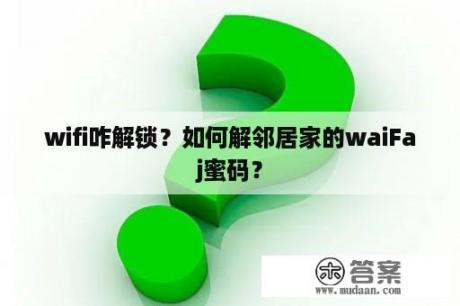 wifi咋解锁？如何解邻居家的waiFaj蜜码？