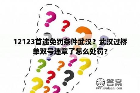 12123首违免罚条件武汉？武汉过桥单双号违章了怎么处罚？