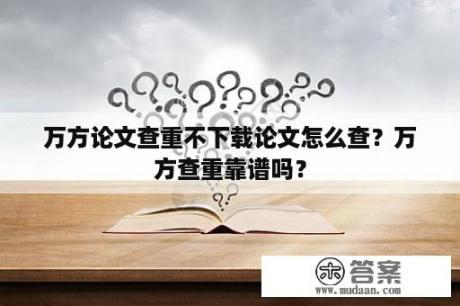 万方论文查重不下载论文怎么查？万方查重靠谱吗？