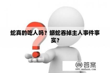 蛇真的吃人吗？蟒蛇吞掉主人事件事实？