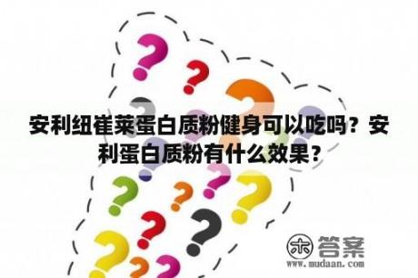 安利纽崔莱蛋白质粉健身可以吃吗？安利蛋白质粉有什么效果？