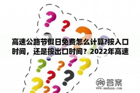 高速公路节假日免费怎么计算?按入口时间，还是按出口时间？2022年高速免费时间表一览？