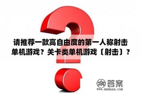 请推荐一款高自由度的第一人称射击单机游戏？关卡类单机游戏〔射击〕？