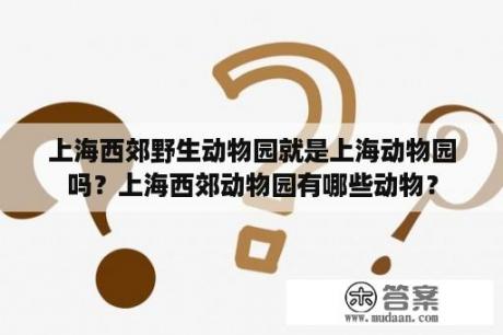 上海西郊野生动物园就是上海动物园吗？上海西郊动物园有哪些动物？