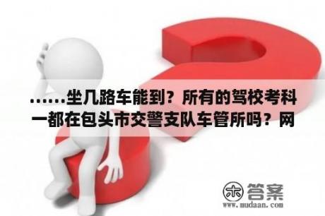 ……坐几路车能到？所有的驾校考科一都在包头市交警支队车管所吗？网上学车报名流程？