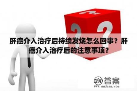 肝癌介入治疗后持续发烧怎么回事?肝癌介入治疗后的注意事项? 肝癌介入治疗后持续发烧怎么回事?肝癌介入治疗后的注意事项?