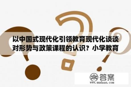 以中国式现代化引领教育现代化谈谈对形势与政策课程的认识？小学教育论文2000字