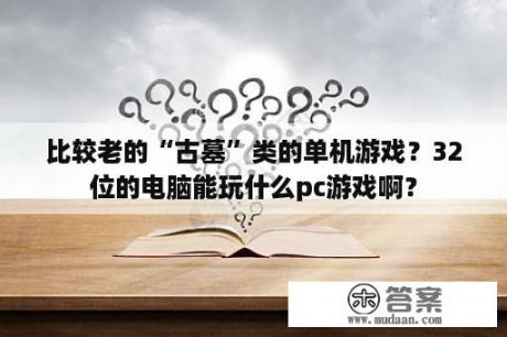 比较老的“古墓”类的单机游戏？32位的电脑能玩什么pc游戏啊？