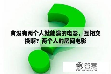 有没有两个人就能演的电影，互相交换啊？两个人的房间电影