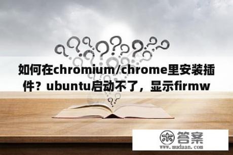 如何在chromium/chrome里安装插件？ubuntu启动不了，显示firmwarebug，怎么办？