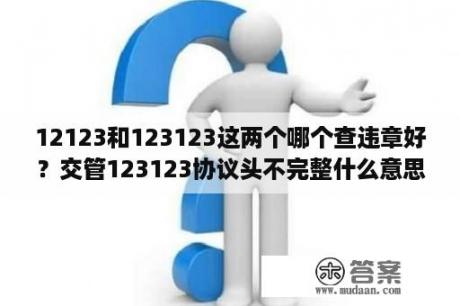 12123和123123这两个哪个查违章好？交管123123协议头不完整什么意思？