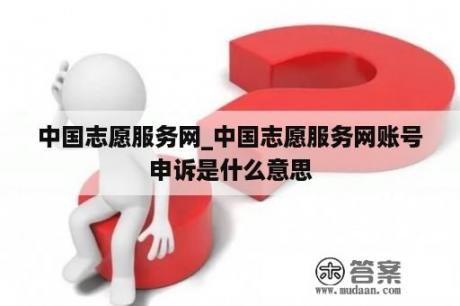 中国志愿服务网_中国志愿服务网账号申诉是什么意思