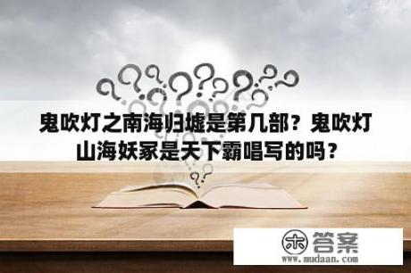 鬼吹灯之南海归墟是第几部？鬼吹灯山海妖冢是天下霸唱写的吗？