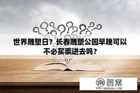 世界雕塑日？长春雕塑公园早晚可以不必买票进去吗？