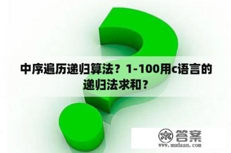 中序遍历递归算法？1-100用c语言的递归法求和？