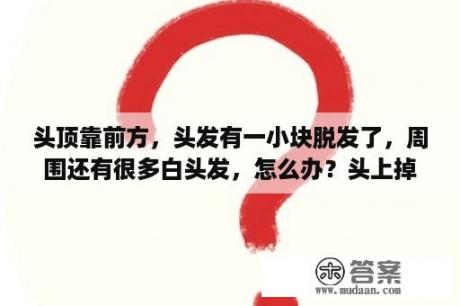 头顶靠前方，头发有一小块脱发了，周围还有很多白头发，怎么办？头上掉一块头发