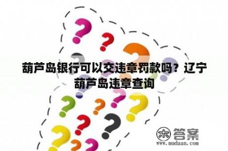 葫芦岛银行可以交违章罚款吗？辽宁葫芦岛违章查询