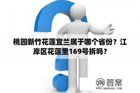 桃园新竹花莲宜兰属于哪个省份？江岸区花莲里169号拆吗？