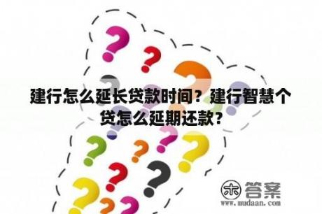 建行怎么延长贷款时间？建行智慧个贷怎么延期还款？