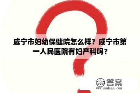 咸宁市妇幼保健院怎么样？咸宁市第一人民医院有妇产科吗？