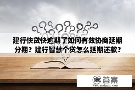 建行快贷快逾期了如何有效协商延期分期？建行智慧个贷怎么延期还款？