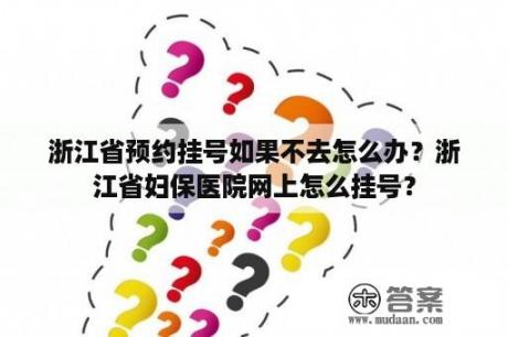 浙江省预约挂号如果不去怎么办？浙江省妇保医院网上怎么挂号？