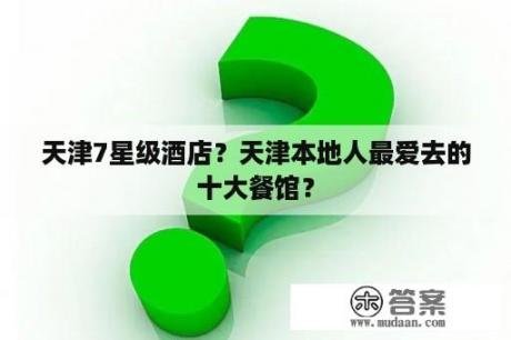 天津7星级酒店？天津本地人最爱去的十大餐馆？