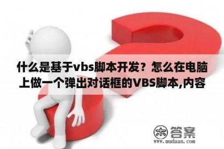 什么是基于vbs脚本开发？怎么在电脑上做一个弹出对话框的VBS脚本,内容可以自定义的!我要代码？