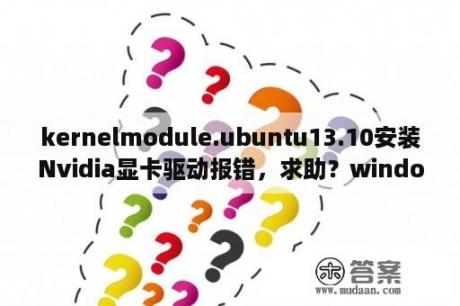 kernelmodule.ubuntu13.10安装Nvidia显卡驱动报错，求助？windows10怎么运行ubuntu？