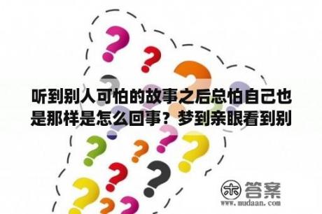 听到别人可怕的故事之后总怕自己也是那样是怎么回事？梦到亲眼看到别人出车祸