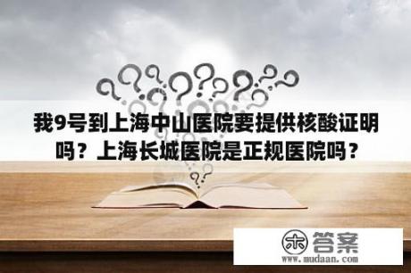 我9号到上海中山医院要提供核酸证明吗？上海长城医院是正规医院吗？