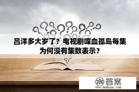 吕洋多大岁了？电视剧喋血孤岛每集为何没有集数表示？