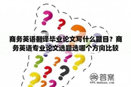 商务英语翻译毕业论文写什么题目？商务英语专业论文选题选哪个方向比较好写？