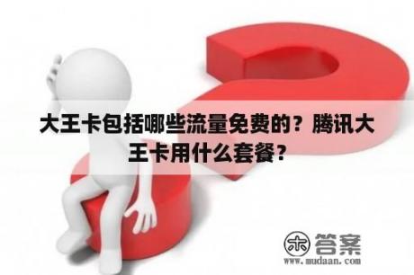 大王卡包括哪些流量免费的？腾讯大王卡用什么套餐？